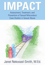 Title: IMPACT: Assessment, Treatment, and Prevention of Sexual Misconduct: Case Studies in Sexual Abuse, Author: Janet Nekooasl-Smith M Ed