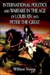Title: International Politics and Warfare in the Age of Louis XIV and Peter the Great: A Guide to the Historical Literature, Author: William Young