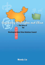 Title: Connecting Washington and China: The Story of The Washington State China Relations Council, Author: Wendy Liu