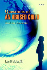 Title: Questions of an Abused Child: And the Answers, Author: Ivan D Muise Sr