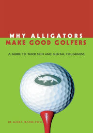 Title: Why Alligators Make Good Golfers: A Guide to Thick Skin and Mental Toughness, Author: Dr. Mark F. Frazier Psy. D.