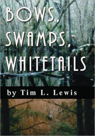 Title: Bows, Swamps, Whitetails, Author: Tim Lewis