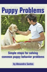 Title: Puppy Problems: Simple steps for solving common puppy behavior problems, Author: Alexandra Santos