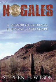 Title: NOGALES: A MEMOIR OF COURAGE, SURVIVAL, AND ESCAPE, Author: Stephen Wilson