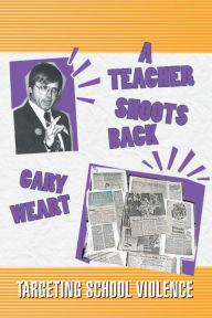 Title: A Teacher Shoots Back: Targeting School Violence, Author: Gary Weart