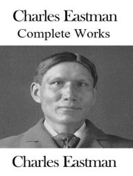 Title: The Complete Works of Charles A. Eastman, Author: Charles A. Eastman