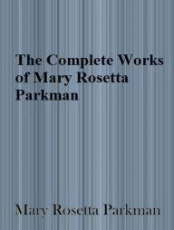 Title: The Complete Works of Mary Rosetta Parkman, Author: Mary Rosetta Parkman