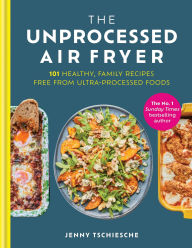 Title: The Unprocessed Air Fryer: 101 Healthy, Family Recipes Free From Ultra-processed Foods, Author: Jenny Tschiesche