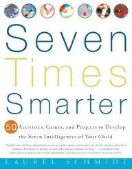 Title: Seven Times Smarter: 50 Activities, Games, and Projects to Develop the Seven Intelligences of Your Child, Author: Laurel Schmidt