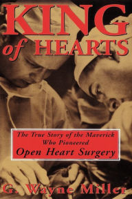 Title: King of Hearts: The True Story of the Maverick Who Pioneered Open Heart Surgery, Author: G. Wayne Miller