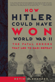 Title: How Hitler Could Have Won World War II: The Fatal Errors That Led To Nazi Defeat, Author: Bevin Alexander