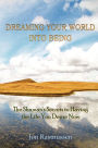 Dreaming Your World Into Being: The Shaman's Secrets To Having The Life You Desire Now