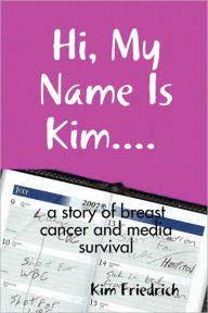 Title: Hi, My Name Is Kim.... a Story of Breast Cancer and Media Survival, Author: Kim Friedrich