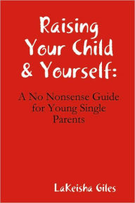 Title: Raising Your Child & Yourself: A No Nonsense Guide for Young Single Parents, Author: Lakeisha Giles