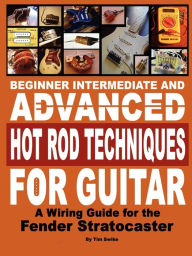 Title: Beginner Intermediate and Advanced Hot Rod Techniques for Guitar a Fender Stratocaster Wiring Guide, Author: Tim Swike