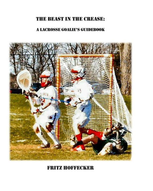 The Beast In The Crease A Lacrosse Goalie's Guidebook by Fritz
