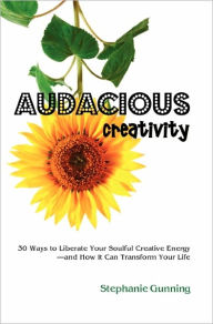 Title: Audacious Creativity: 30 Ways to Liberate Your Soulful Creative Energy--And How It Can Transform Your Life, Author: Stephanie Gunning