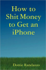 Title: How to Shit Money to Get an Iphone, Author: Dottie Randazzo