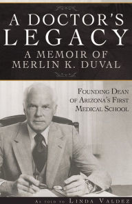 Title: A Doctor's Legacy: A Memoir of Merlin K. DuVal Founding Dean of Arizona's First Medical School, Author: Linda Valdez