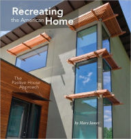 Title: Recreating the American Home: The Passive House Approach, Author: Mary James
