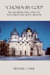 Title: Chosen by God: The Archiepiscopal Office in Novgorod the Great (1165-1478), Author: Michael C Paul