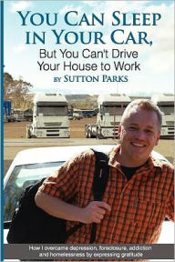 Title: You Can Sleep In Your Car, But You Can't Drive Your House To Work: How I overcame depression, foreclosure, addiction and homelessness by expressing gratitude., Author: Sutton Parks