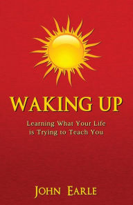 Title: Waking Up: Learning What Your Life is Trying to Teach You, Author: John Earle