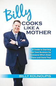 Title: Billy Cooks Like A Mother: A Guide to Starting Your Own Business by Someone Who's Been There and Done That, Author: Billy Kounoupis