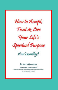 Title: How to Accept, Trust & Live Your Life's Spiritual Purpose: Am I worthy?: Empower Your Spiritual Purpose in Life, Author: Brent Atwater