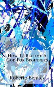 Title: How to Become a God for Beginners, Author: Roberto Benitez