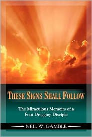 Title: These Signs Shall Follow: The Miraculous Memoirs of a Foot Dragging Disciple, Author: Wife Dana and Close Friends