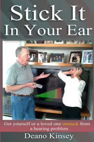 Title: Stick it in Your Ear: Get yourself or a loved one unstuck from a hearing problem, Author: Deano Kinsey