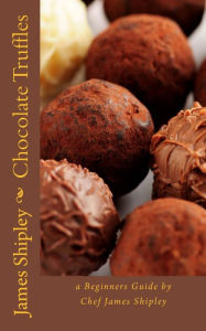 Title: Chocolate Truffles: a beginners guide by Chef James Shipley, Author: James Shipley