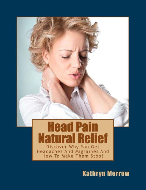 Head Pain Natural Relief Discover Why You Get Headaches And Migraines And How To Make Them Stop By Kathryn Merrow Paperback Barnes Noble