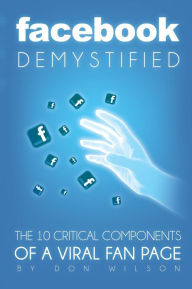 Title: Facebook Demystified: The 10 Critical Components Of A Viral Fan Page, Author: Don Wilson