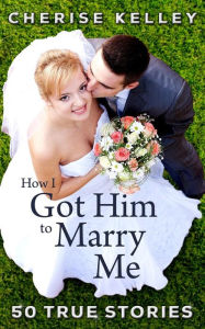 Title: How I Got Him To Marry Me: 50 True Stories, Author: Cherise Kelley