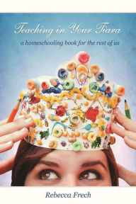 Title: Teaching in Your Tiara: A Homeschooling Book for the rest of Us, Author: Rebecca Frech