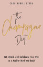 The Champagne Diet: Eat, Drink, and Celebrate Your Way to a Healthy Mind and Body!