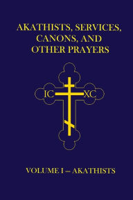 Title: Akathists, Services, Canons, and Other Prayers - Volume I, Author: John (Ellsworth) Hutchison-Hall