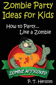 Title: Zombie Party Ideas for Kids: How to Party Like a Zombie: Zombie Approved Kids Party Ideas for Kids Age 6 - 14, Author: P T Hersom