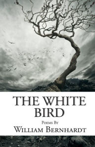 Title: The White Bird: Poems by William Bernhardt, Author: William Bernhardt