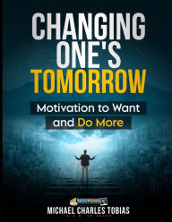 Title: Changing One's Tomorrow: Motivation to Do More and Want More, Author: Michael Charles Tobias