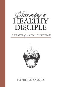 Title: Becoming a Healthy Disciple: 10 Traits of a Vital Christian, Author: Stephen A Macchia