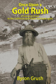Title: Once Upon a Gold Rush: A historical novel: the journey by wagon and ship of two brothers and their sister, to California and back again, Author: Byron Grush