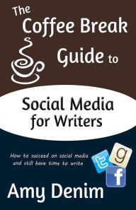 Title: The Coffee Break Guide to Social Media for Writers: How to Succeed on Social Media and Still Have Time to Write, Author: Amy Denim