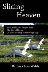 Slicing Heaven: Tales, Poetry, and Recipes from The Slice of Heaven 24-Hour Pie Shop and Driving Range