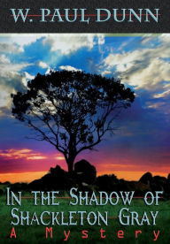 Title: In the Shadow of Shackleton Gray: A Mystery, Author: W Paul Dunn