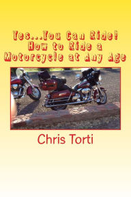 Title: Yes...You Can Ride! How to Ride a Motorcycle at Any Age, Author: Chris Torti