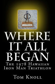 Title: Where It All Began: The 1978 Hawaiian Iron Man Triathlon, Author: Tom Knoll