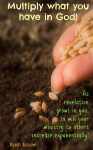 Title: Multiply What You Have in God!: As Revelation Grows in You, So Will Your Ministry to Others Increase Exponentially!, Author: Rudi Louw